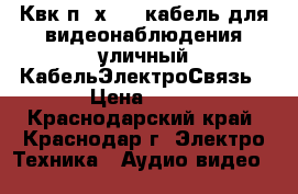 Квк-п 2х0.75 кабель для видеонаблюдения уличный КабельЭлектроСвязь › Цена ­ 19 - Краснодарский край, Краснодар г. Электро-Техника » Аудио-видео   